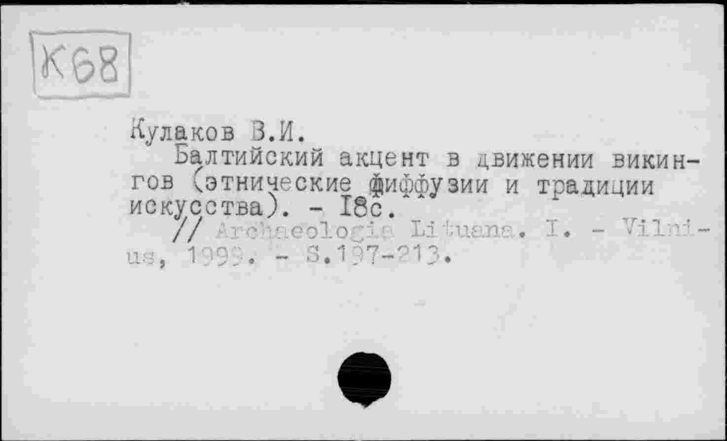 ﻿Кулаков В.И.
Балтийский акцент в движении викингов ^этнические диффузии и традиции искусства). - 18с.
// Ärchae'ologia Lituana. I. - Vilni-* из, 1999. - 3.137-913.